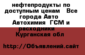 нефтепродукты по доступным ценам - Все города Авто » Автохимия, ГСМ и расходники   . Курганская обл.